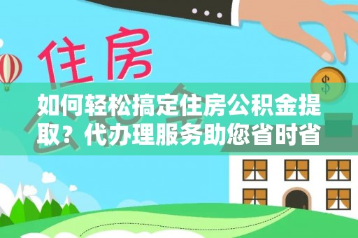 佛冈如何轻松搞定住房公积金提取？代办理服务助您省时省力