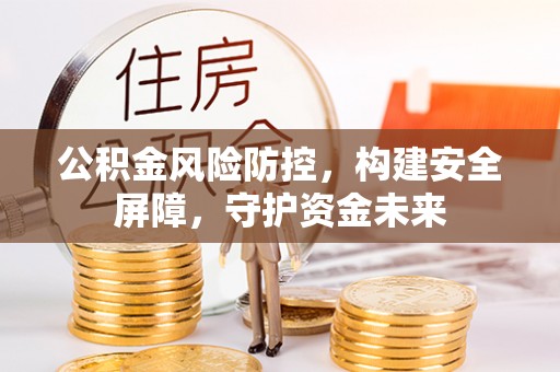 佛冈公积金风险防控，构建安全屏障，守护资金未来