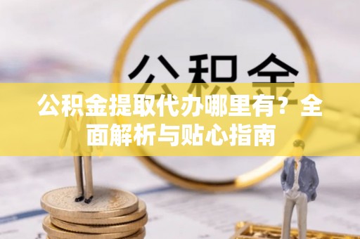 佛冈公积金提取代办哪里有？全面解析与贴心指南