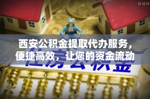 佛冈西安公积金提取代办服务，便捷高效，让您的资金流动无忧