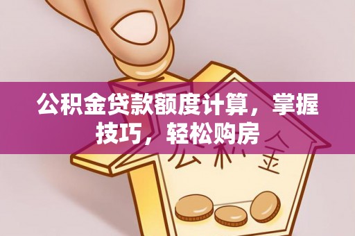 佛冈公积金贷款额度计算，掌握技巧，轻松购房