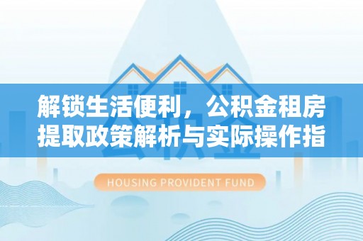 佛冈解锁生活便利，公积金租房提取政策解析与实际操作指南