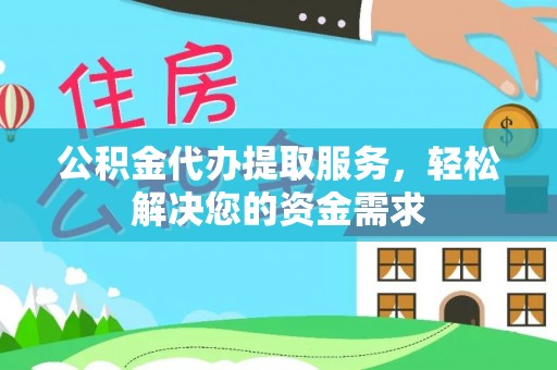 佛冈公积金代办提取服务，轻松解决您的资金需求