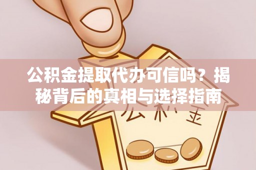 佛冈公积金提取代办可信吗？揭秘背后的真相与选择指南
