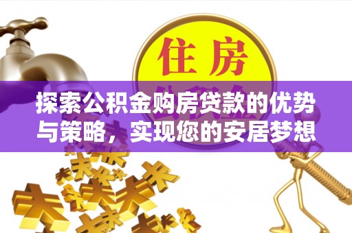 佛冈探索公积金购房贷款的优势与策略，实现您的安居梦想