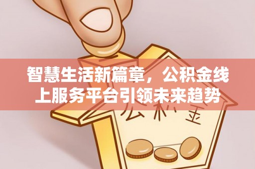 佛冈智慧生活新篇章，公积金线上服务平台引领未来趋势