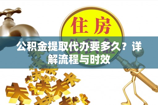 佛冈公积金提取代办要多久？详解流程与时效