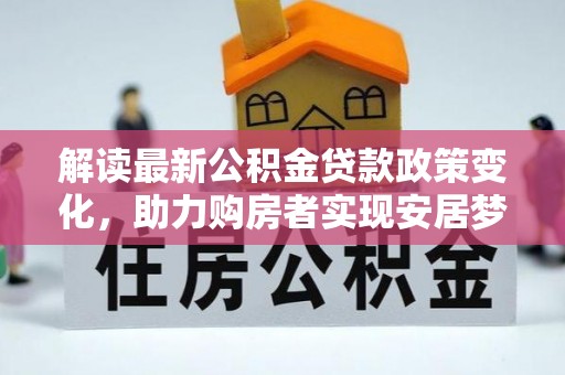 佛冈解读最新公积金贷款政策变化，助力购房者实现安居梦想