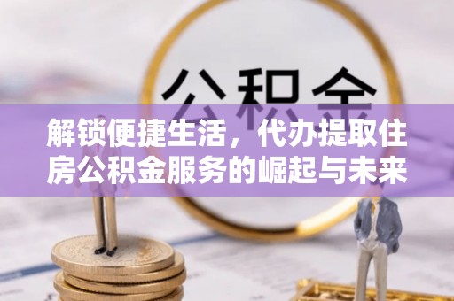 佛冈解锁便捷生活，代办提取住房公积金服务的崛起与未来