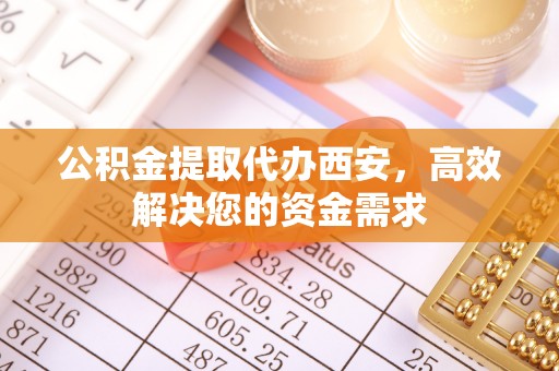 佛冈公积金提取代办西安，高效解决您的资金需求