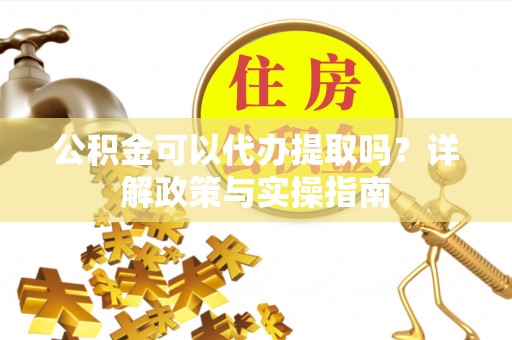 佛冈公积金可以代办提取吗？详解政策与实操指南
