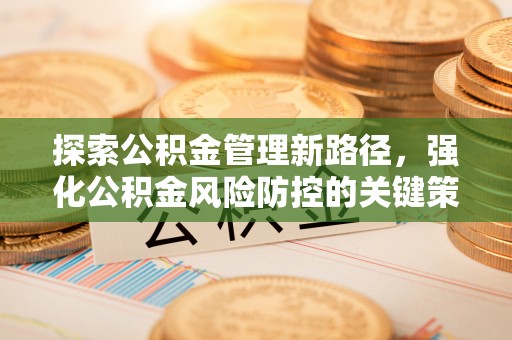 佛冈探索公积金管理新路径，强化公积金风险防控的关键策略