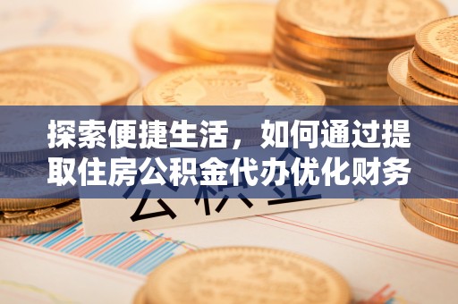 佛冈探索便捷生活，如何通过提取住房公积金代办优化财务规划