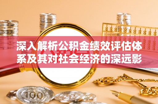 佛冈深入解析公积金绩效评估体系及其对社会经济的深远影响