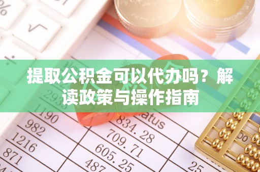 佛冈提取公积金可以代办吗？解读政策与操作指南